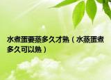 水煮蛋要蒸多久才熟（水蒸蛋煮多久可以熟）