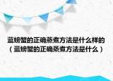 蓝螃蟹的正确蒸煮方法是什么样的（蓝螃蟹的正确蒸煮方法是什么）