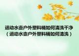 运动水壶户外塑料桶如何清洗干净（运动水壶户外塑料桶如何清洗）