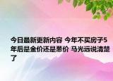 今日最新更新内容 今年不买房子5年后是金价还是葱价 马光远说清楚了