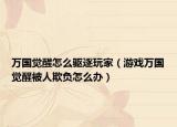 万国觉醒怎么驱逐玩家（游戏万国觉醒被人欺负怎么办）