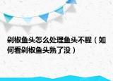 剁椒鱼头怎么处理鱼头不腥（如何看剁椒鱼头熟了没）