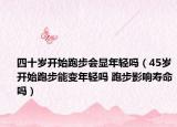 四十岁开始跑步会显年轻吗（45岁开始跑步能变年轻吗 跑步影响寿命吗）