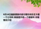 9月16日最新更新内容分期乐和乐花卡是一个公司吗 两者是共用一个额度吗 详细情况介绍