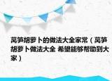 莴笋胡萝卜的做法大全家常（莴笋胡萝卜做法大全 希望能够帮助到大家）