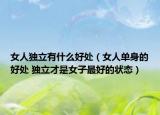 女人独立有什么好处（女人单身的好处 独立才是女子最好的状态）