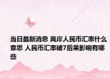 当日最新消息 离岸人民币汇率什么意思 人民币汇率破7后果影响有哪些