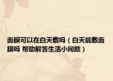 面膜可以在白天敷吗（白天能敷面膜吗 帮助解答生活小问题）