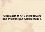 当日最新消息 女子月子期间偷偷和闺蜜喝酒 丈夫劝她回家遭当众大骂现场曝光