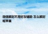微信解封不用好友辅助 怎么解封呢苹果