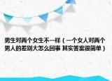男生对两个女生不一样（一个女人对两个男人的差别大怎么回事 其实答案很简单）