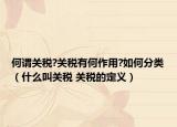何谓关税?关税有何作用?如何分类（什么叫关税 关税的定义）