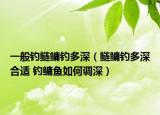 一般钓鲢鳙钓多深（鲢鳙钓多深合适 钓鳙鱼如何调深）