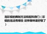 泡彩椒的腌制方法和配料窍门（彩椒的泡法有哪些 这样做味道好极了）