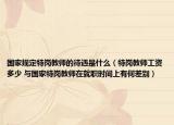 国家规定特岗教师的待遇是什么（特岗教师工资多少 与国家特岗教师在就职时间上有何差别）