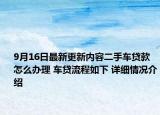 9月16日最新更新内容二手车贷款怎么办理 车贷流程如下 详细情况介绍