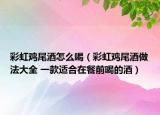 彩虹鸡尾酒怎么喝（彩虹鸡尾酒做法大全 一款适合在餐前喝的酒）