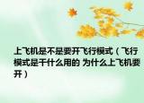 上飞机是不是要开飞行模式（飞行模式是干什么用的 为什么上飞机要开）