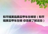 和平精英载具装甲车在哪里（和平精英装甲车在哪 你需要了解这些）