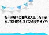 梅干菜包子馅的做法大全（梅干菜包子馅料做法 这个方法你学会了吗）