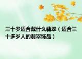 三十岁适合戴什么翡翠（适合三十多岁人的翡翠饰品）
