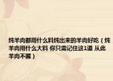 炖羊肉都用什么料炖出来的羊肉好吃（炖羊肉用什么大料 你只需记住这1道 从此羊肉不腥）