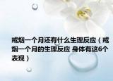 戒烟一个月还有什么生理反应（戒烟一个月的生理反应 身体有这6个表现）