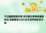 今日最新更新内容 林志颖分享身体最新状况 体重增至110斤右手连吹风机拿不起