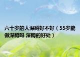 六十岁的人深蹲好不好（55岁能做深蹲吗 深蹲的好处）