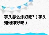 芋头怎么炸好吃?（芋头如何炸好吃）