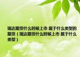 瑞达期货什么时候上市 属于什么类型的期货（瑞达期货什么时候上市 属于什么类型）