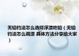 无铅钓法怎么选择浮漂吃铅（无铅钓法怎么调漂 具体方法分享给大家）