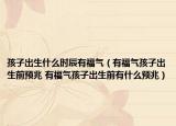 孩子出生什么时辰有福气（有福气孩子出生前预兆 有福气孩子出生前有什么预兆）