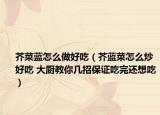 芥菜蓝怎么做好吃（芥蓝菜怎么炒好吃 大厨教你几招保证吃完还想吃）