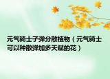元气骑士子弹分散植物（元气骑士可以种散弹加多天赋的花）