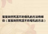 宝宝突然死活不吃母乳的方法有哪些（宝宝突然死活不吃母乳的方法）