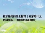 补牙是用的什么材料（补牙用什么材料结实 一看你就知道真相）