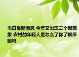 当日最新消息 今年又出现三个新现象 农村的年轻人是怎么了你了解原因吗