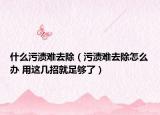什么污渍难去除（污渍难去除怎么办 用这几招就足够了）