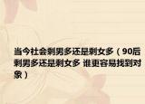 当今社会剩男多还是剩女多（90后剩男多还是剩女多 谁更容易找到对象）