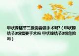 甲状腺结节三级需要做手术吗?（甲状腺结节3级需要手术吗 甲状腺结节3级危险吗）