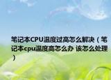 笔记本CPU温度过高怎么解决（笔记本cpu温度高怎么办 该怎么处理）