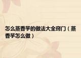 怎么蒸香芋的做法大全窍门（蒸香芋怎么做）