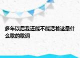 多年以后我还能不能活着这是什么歌的歌词