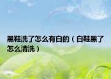 黑鞋洗了怎么有白的（白鞋黑了怎么清洗）