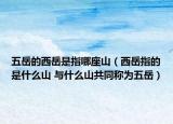 五岳的西岳是指哪座山（西岳指的是什么山 与什么山共同称为五岳）