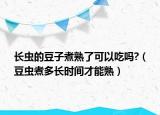长虫的豆子煮熟了可以吃吗?（豆虫煮多长时间才能熟）