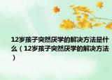 12岁孩子突然厌学的解决方法是什么（12岁孩子突然厌学的解决方法）