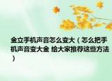 金立手机声音怎么变大（怎么把手机声音变大金 给大家推荐这些方法）