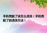 手机壳脏了该怎么清洗（手机壳脏了的清洗方法）